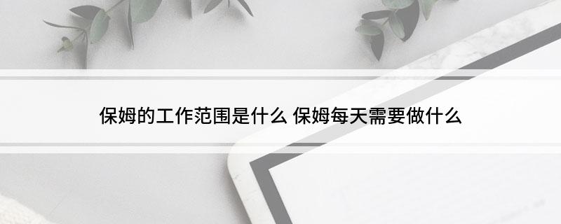 保姆的工作范围是什么 保姆每天需要爱体育官网做什么(图1)